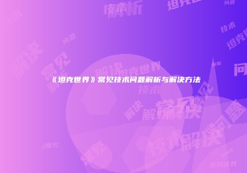 《坦克世界》常见技术问题解析与解决方法