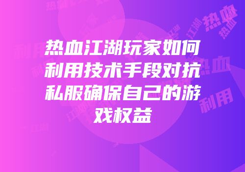 热血江湖玩家如何利用技术手段对抗私服确保自己的游戏权益