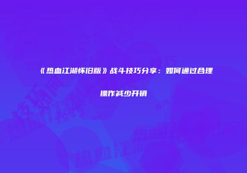《热血江湖怀旧版》战斗技巧分享：如何通过合理操作减少开销