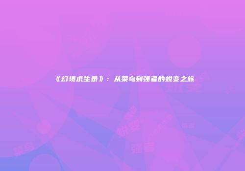 《幻境求生录》：从菜鸟到强者的蜕变之旅