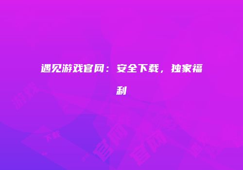 遇见游戏官网：安全下载，独家福利