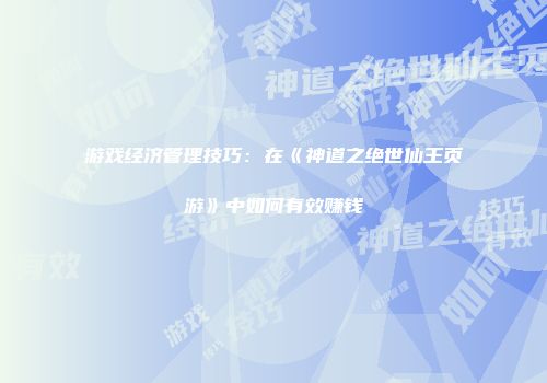 游戏经济管理技巧：在《神道之绝世仙王页游》中如何有效赚钱