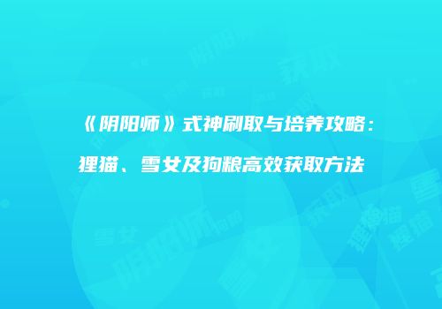 《阴阳师》式神刷取与培养攻略：狸猫、雪女及狗粮高效获取方法