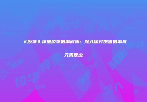 《原神》神里绫华倍率解析：深入探讨伤害倍率与元素反应