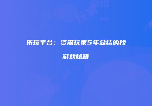 乐玩平台：资深玩家5年总结的找游戏秘籍