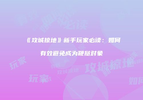 《攻城掠地》新手玩家必读:如何有效避免成为鞭挞对象