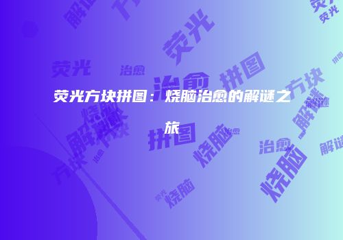荧光方块拼图：烧脑治愈的解谜之旅