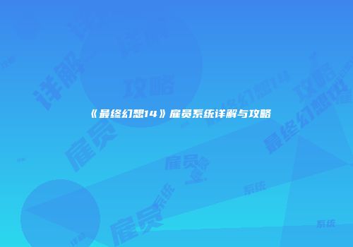 《最终幻想14》雇员系统详解与攻略