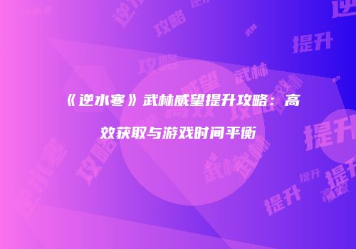 《逆水寒》武林威望提升攻略：高效获取与游戏时间平衡