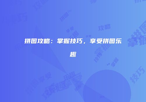 拼图攻略：掌握技巧，享受拼图乐趣
