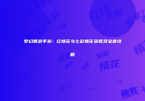 梦幻西游手游：红情花与七彩情花获取及染色攻略