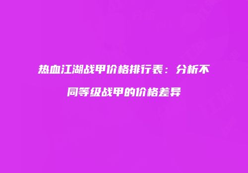 热血江湖战甲价格排行表：分析不同等级战甲的价格差异
