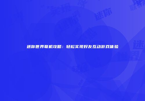 迷你世界联机攻略：轻松实现好友互动游戏体验