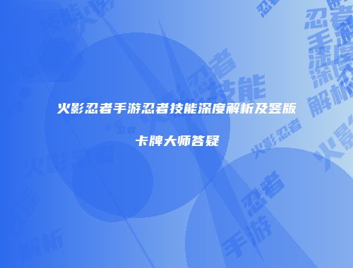 火影忍者手游忍者技能深度解析及竖版卡牌大师答疑