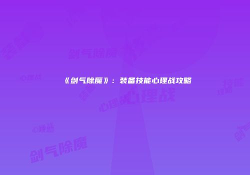 《剑气除魔》：装备技能心理战攻略