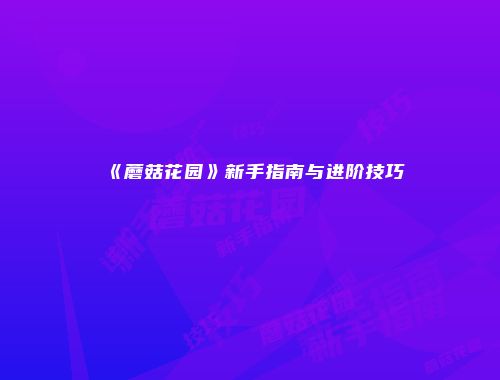 《蘑菇花园》新手指南与进阶技巧
