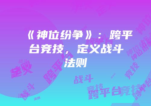 《神位纷争》：跨平台竞技，定义战斗法则