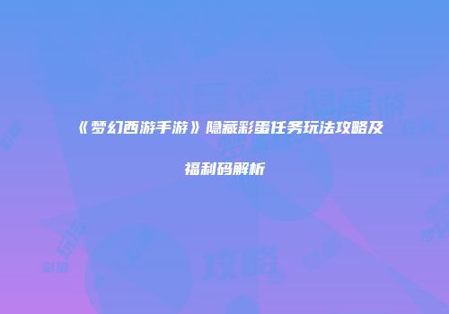 《梦幻西游手游》隐藏彩蛋任务玩法攻略及福利码解析