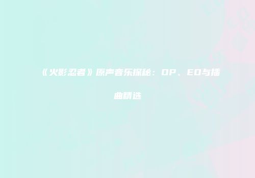 《火影忍者》原声音乐探秘：OP、ED与插曲精选