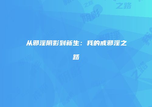 从邪淫阴影到新生：我的戒邪淫之路