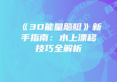 《3D能量飚艇》新手指南：水上漂移技巧全解析