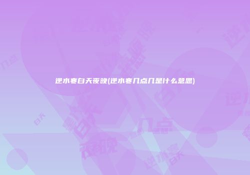 逆水寒白天夜晚(逆水寒几点几是什么意思)