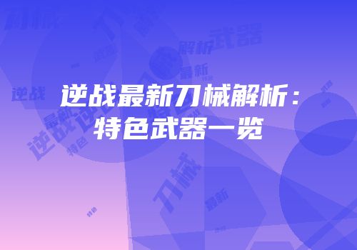 逆战最新刀械解析：特色武器一览