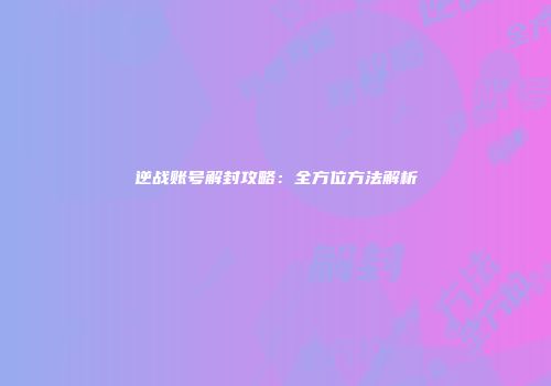 逆战账号解封攻略：全方位方法解析