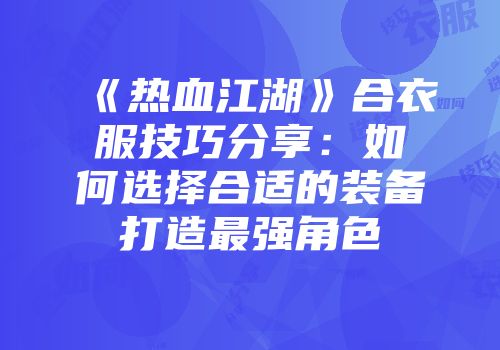 《热血江湖》合衣服技巧分享：如何选择合适的装备打造最强角色