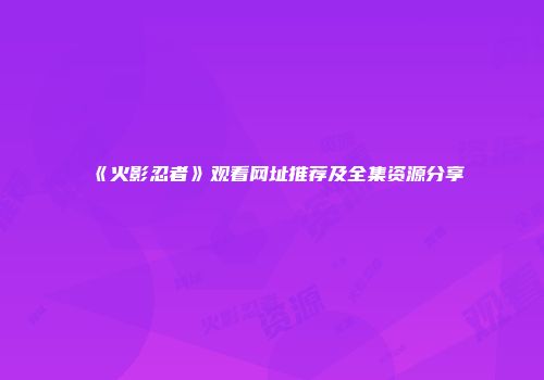 《火影忍者》观看网址推荐及全集资源分享