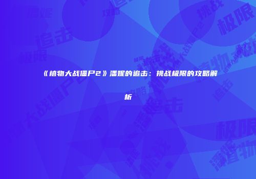 《植物大战僵尸2》潘妮的追击：挑战极限的攻略解析