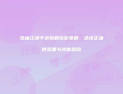热血江湖手游妖精搭配策略：选择正确的装备与技能组合