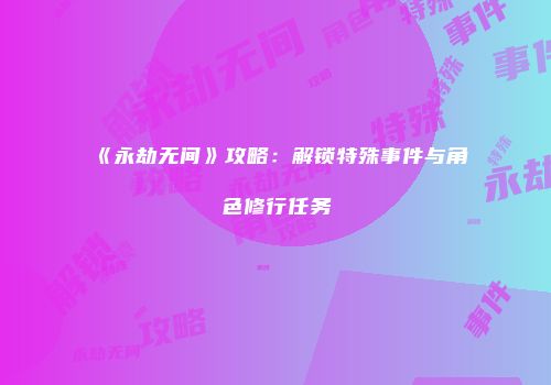《永劫无间》攻略：解锁特殊事件与角色修行任务