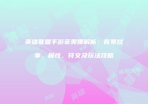 英雄联盟手游菲奥娜解析：背景故事、属性、符文及玩法攻略