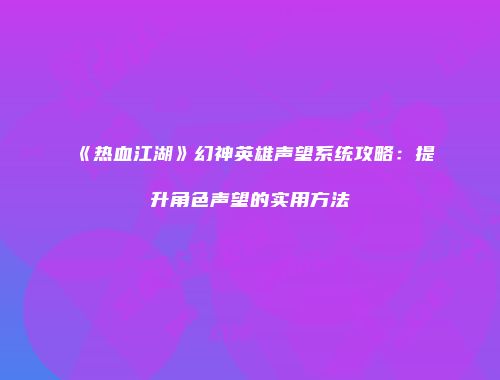 《热血江湖》幻神英雄声望系统攻略：提升角色声望的实用方法