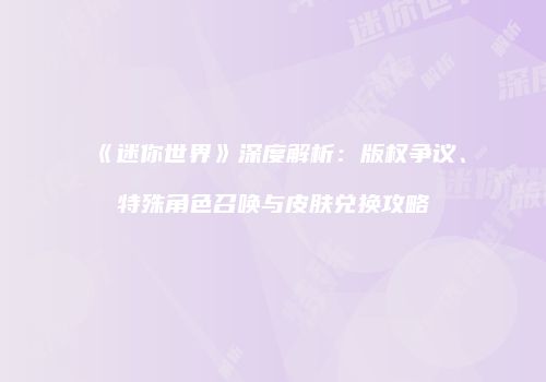 《迷你世界》深度解析：版权争议、特殊角色召唤与皮肤兑换攻略