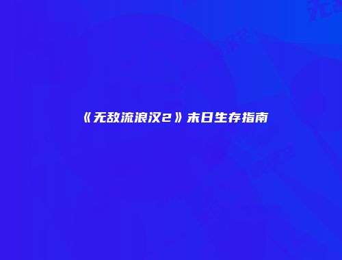 《无敌流浪汉2》末日生存指南
