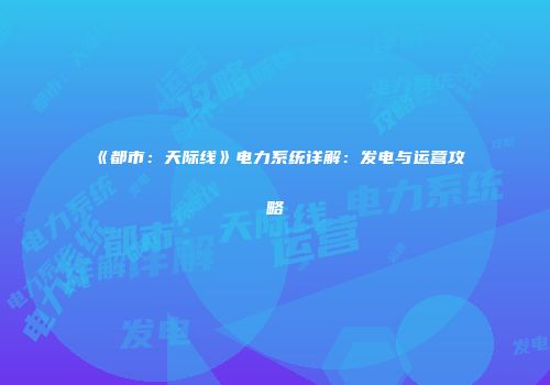 《都市：天际线》电力系统详解：发电与运营攻略