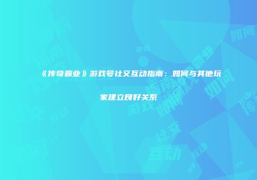 《传奇霸业》游戏号社交互动指南：如何与其他玩家建立良好关系