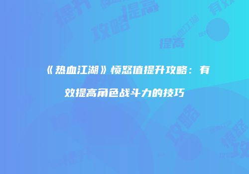 《热血江湖》愤怒值提升攻略：有效提高角色战斗力的技巧