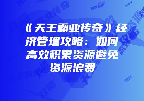 《天王霸业传奇》经济管理攻略：如何高效积累资源避免资源浪费