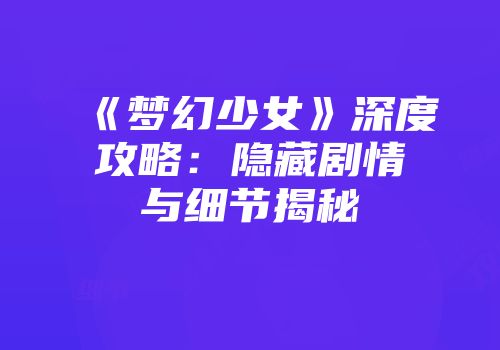 《梦幻少女》深度攻略：隐藏剧情与细节揭秘
