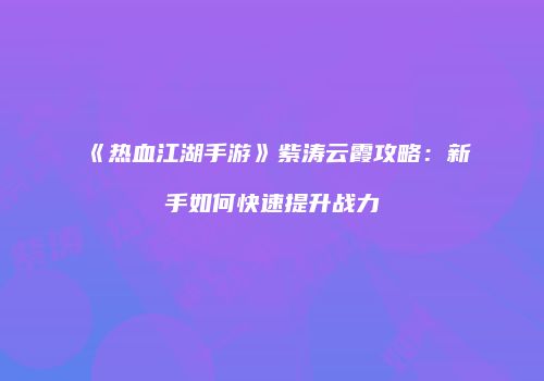 《热血江湖手游》紫涛云霞攻略：新手如何快速提升战力