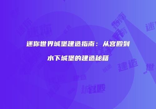 迷你世界城堡建造指南：从宫殿到水下城堡的建造秘籍