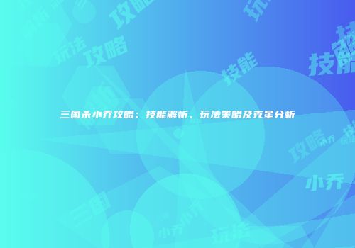 三国杀小乔攻略：技能解析、玩法策略及克星分析