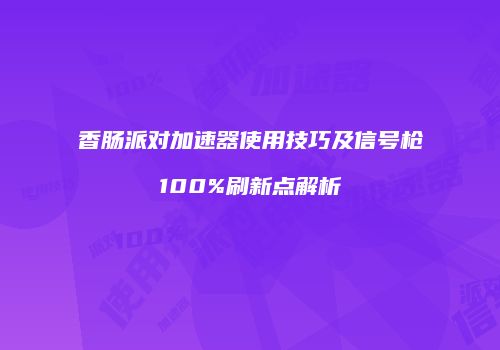 香肠派对加速器使用技巧及信号枪100%刷新点解析
