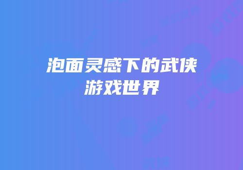 泡面灵感下的武侠游戏世界