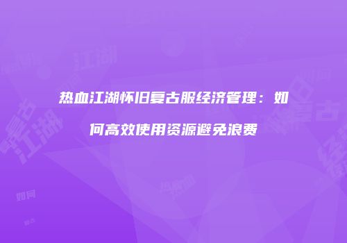 热血江湖怀旧复古服经济管理：如何高效使用资源避免浪费