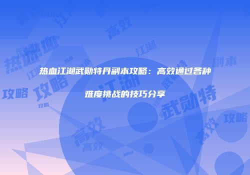 热血江湖武勋特丹副本攻略：高效通过各种难度挑战的技巧分享