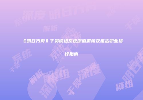 《明日方舟》干员模组系统深度解析及狙击职业排行指南